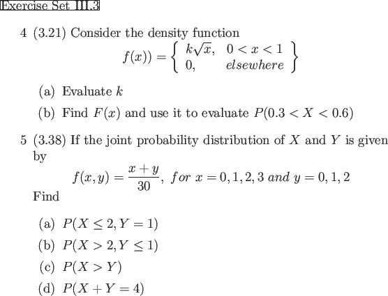 \begin{frame}{Exercise Set III.3}
\begin{enumerate}
\item[4] (3.21) Consider the...
...m[(c)] $P(X > Y)$
\item[(d)] $P(X+ Y=4)$
\end{itemize}\end{enumerate}\end{frame}