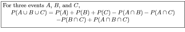 \fbox{\parbox{5in}{
For three events $A$, $B$, and $C$,
\begin{displaymath}
P(A ...
...splaymath}\begin{displaymath}
-P(B\cap C)+P(A \cap B \cap C)
\end{displaymath}}}