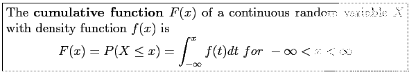 \fbox{\parbox{5in}{
The \textbf{cumulative function} $F(x)$\ of a continuous ran...
...X \leq x)=\int_{-\infty}^x f(t)dt~for~ -\infty < x < \infty
\end{displaymath}}}