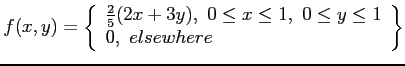 $\displaystyle f(x,y)=
\left\lbrace
\begin{array}{l}
\frac{2}{5}(2x+3y),~0\leq x \leq 1,~ 0 \leq y \leq 1 \\
0, ~elsewhere\\
\end{array}\right\rbrace
$