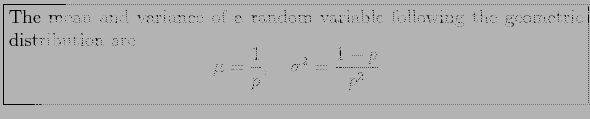 \fbox{\parbox{5in}{
The mean and variance of a random variable following the geo...
...gin{displaymath}
\mu=\frac{1}{p},~~~\sigma^2=\frac{1-p}{p^2}
\end{displaymath}}}