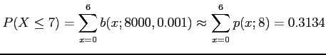 $\displaystyle P(X\leq 7)=\sum_{x=0}^6 b(x;8000,0.001) \approx \sum_{x=0}^6 p(x;8)=0.3134
$